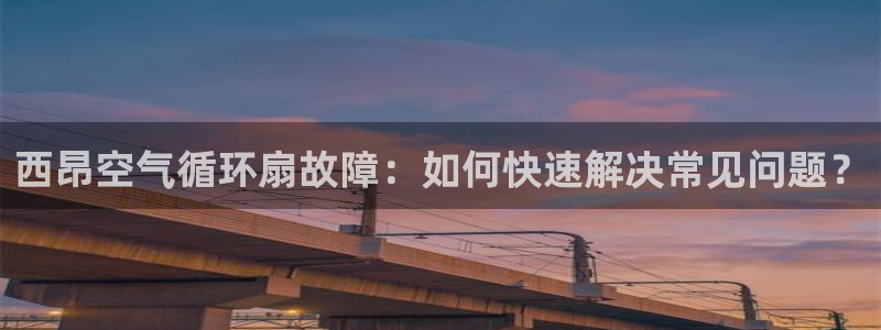 凯发国际平台app：西昂空气循环扇故障：如何快速解决常见问题？