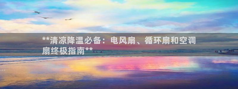 凯发是正规平台吗：**清凉降温必备：电风扇、循环扇和空调
扇终极指南**